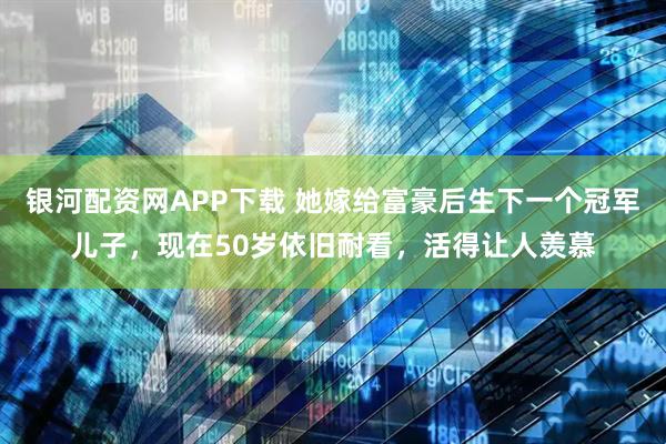 银河配资网APP下载 她嫁给富豪后生下一个冠军儿子，现在50岁依旧耐看，活得让人羡慕